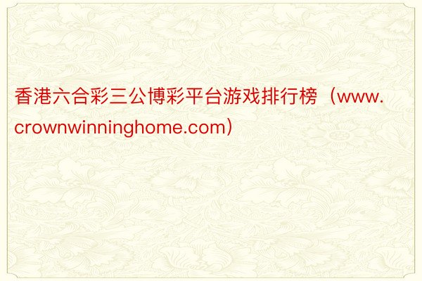 香港六合彩三公博彩平台游戏排行榜(www.crownwinninghome.com)