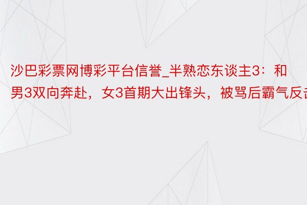 沙巴彩票网博彩平台信誉_半熟恋东谈主3：和男3双向奔赴，女3首期大出锋头，被骂后霸气反击