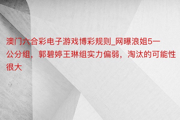 澳门六合彩电子游戏博彩规则_网曝浪姐5一公分组，郭碧婷王琳组实力偏弱，淘汰的可能性很大