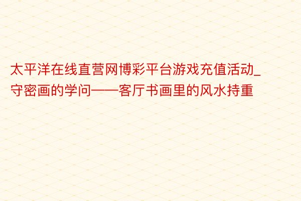 太平洋在线直营网博彩平台游戏充值活动_守密画的学问——客厅书画里的风水持重