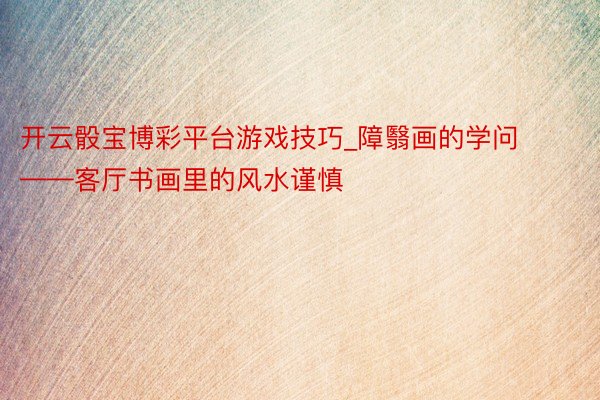 开云骰宝博彩平台游戏技巧_障翳画的学问——客厅书画里的风水谨慎