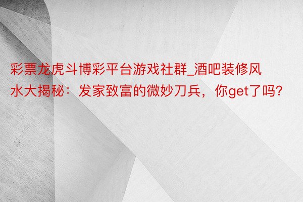彩票龙虎斗博彩平台游戏社群_酒吧装修风水大揭秘：发家致富的微妙刀兵，你get了吗？