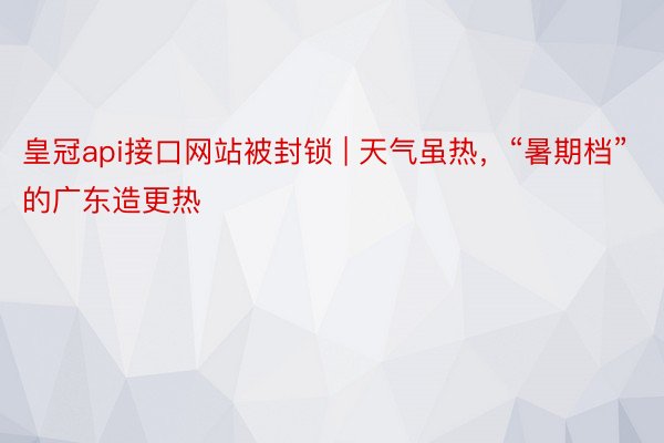 皇冠api接口网站被封锁 | 天气虽热，“暑期档”的广东造更热