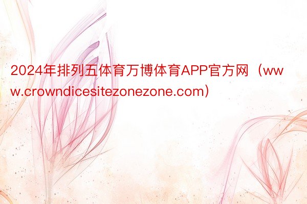 2024年排列五体育万博体育APP官方网(www.crowndicesitezonezone.com)