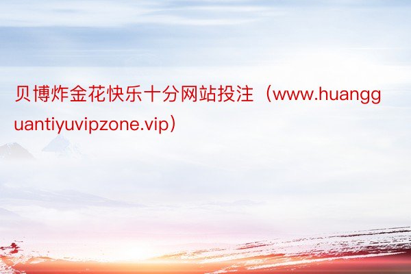 贝博炸金花快乐十分网站投注（www.huangguantiyuvipzone.vip）