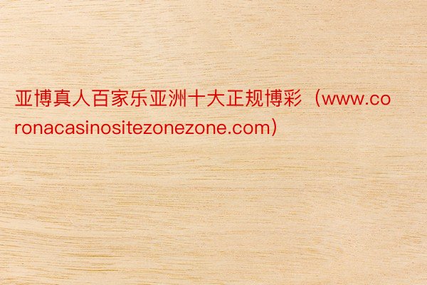 亚博真人百家乐亚洲十大正规博彩（www.coronacasinositezonezone.com）