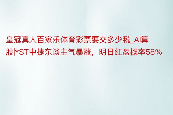 皇冠真人百家乐体育彩票要交多少税_AI算股|*ST中捷东谈主气暴涨，明日红盘概率58%