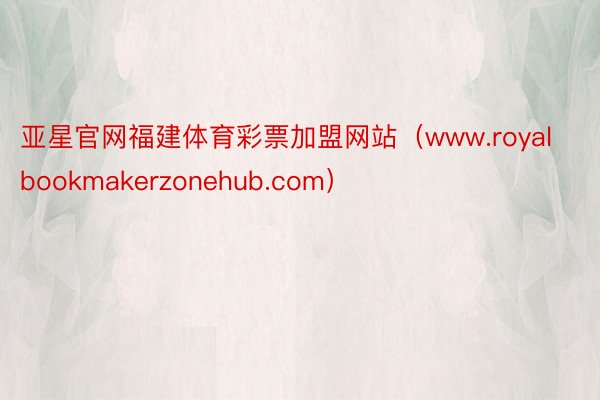 亚星官网福建体育彩票加盟网站（www.royalbookmakerzonehub.com）