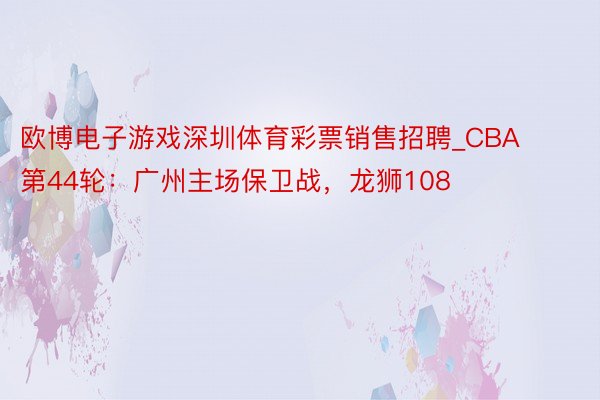 欧博电子游戏深圳体育彩票销售招聘_CBA第44轮：广州主场保卫战，龙狮108