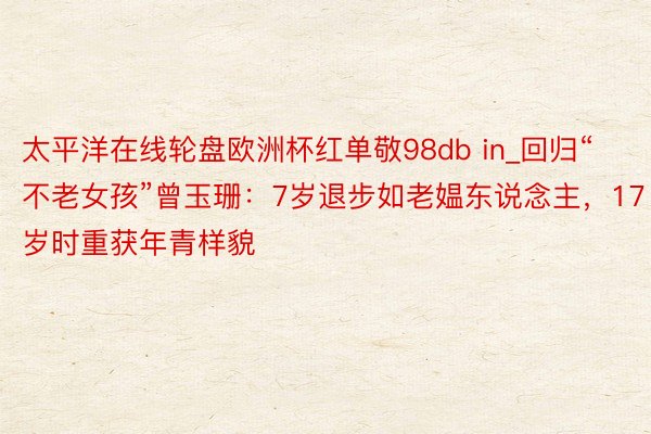 太平洋在线轮盘欧洲杯红单敬98db in_回归“不老女孩”曾玉珊：7岁退步如老媪东说念主，17岁时重获年青样貌