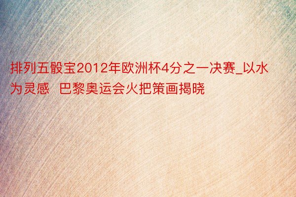 排列五骰宝2012年欧洲杯4分之一决赛_以水为灵感  巴黎奥运会火把策画揭晓