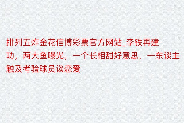 排列五炸金花信博彩票官方网站_李铁再建功，两大鱼曝光，一个长相甜好意思，一东谈主触及考验球员谈恋爱