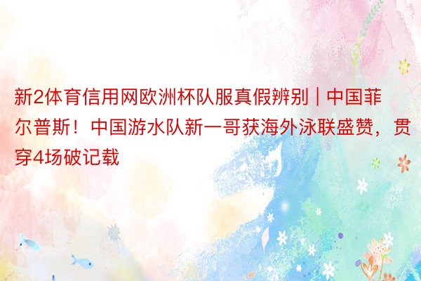 新2体育信用网欧洲杯队服真假辨别 | 中国菲尔普斯！中国游水队新一哥获海外泳联盛赞，贯穿4场破记载