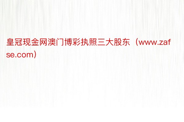 皇冠现金网澳门博彩执照三大股东(www.zafse.com)