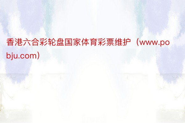 香港六合彩轮盘国家体育彩票维护(www.pobju.com)
