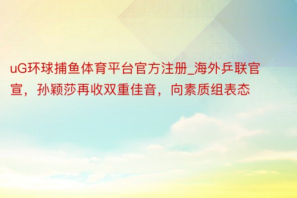 uG环球捕鱼体育平台官方注册_海外乒联官宣，孙颖莎再收双重佳音，向素质组表态