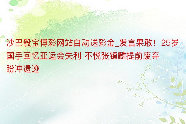 沙巴骰宝博彩网站自动送彩金_发言果敢！25岁国手回忆亚运会失利 不悦张镇麟提前废弃 盼冲遗迹