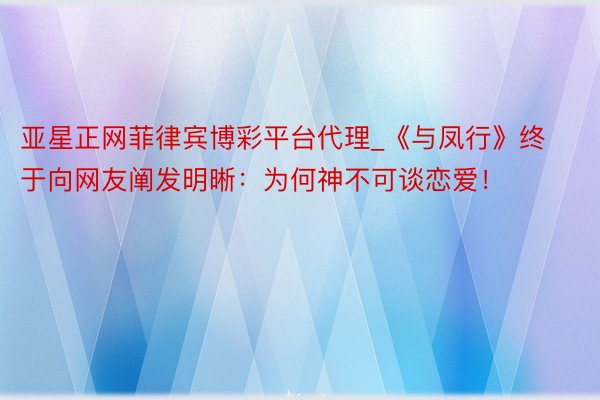 亚星正网菲律宾博彩平台代理_《与凤行》终于向网友阐发明晰：为何神不可谈恋爱！