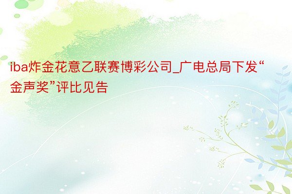 iba炸金花意乙联赛博彩公司_广电总局下发“金声奖”评比见告