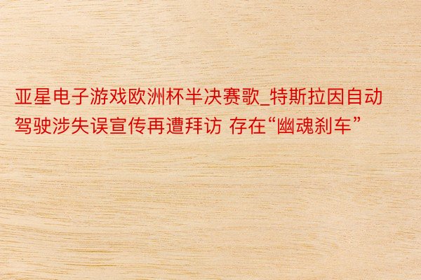 亚星电子游戏欧洲杯半决赛歌_特斯拉因自动驾驶涉失误宣传再遭拜访 存在“幽魂刹车”