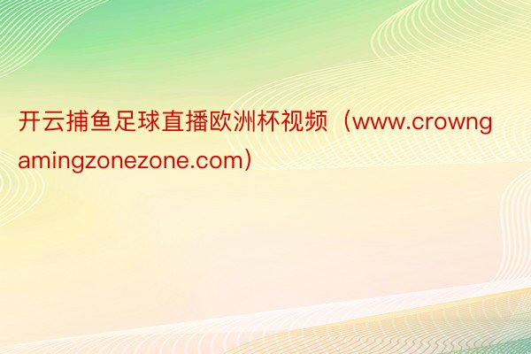 开云捕鱼足球直播欧洲杯视频（www.crowngamingzonezone.com）