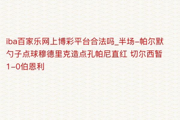 iba百家乐网上博彩平台合法吗_半场-帕尔默勺子点球穆德里克造点孔帕尼直红 切尔西暂1-0伯恩利