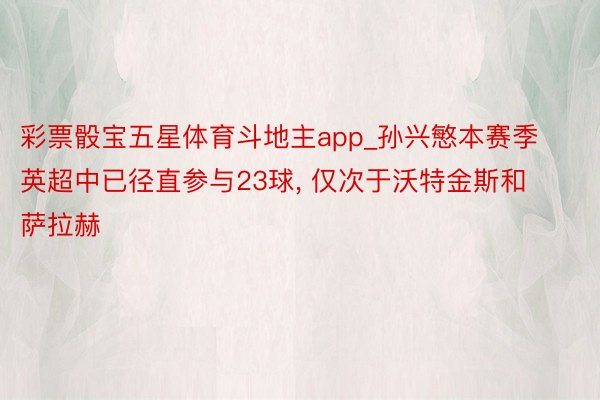 彩票骰宝五星体育斗地主app_孙兴慜本赛季英超中已径直参与23球, 仅次于沃特金斯和萨拉赫