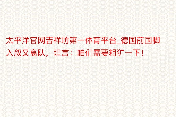 太平洋官网吉祥坊第一体育平台_德国前国脚入叙又离队，坦言：咱们需要粗犷一下！