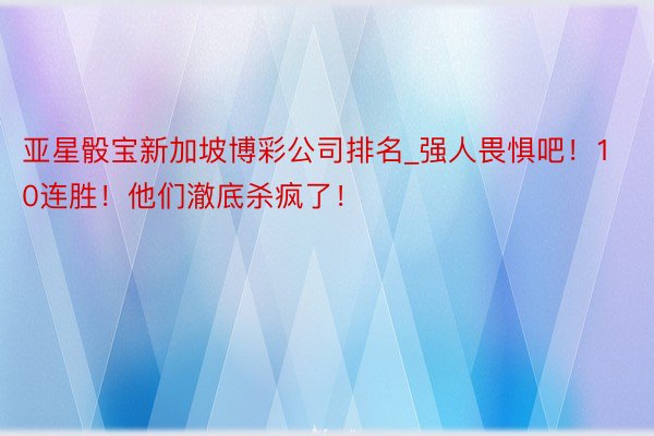 亚星骰宝新加坡博彩公司排名_强人畏惧吧！10连胜！他们澈底杀疯了！