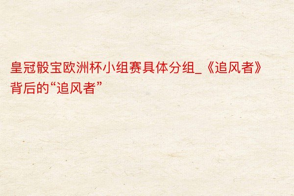 皇冠骰宝欧洲杯小组赛具体分组_《追风者》背后的“追风者”