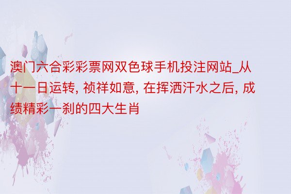 澳门六合彩彩票网双色球手机投注网站_从十一日运转, 祯祥如意, 在挥洒汗水之后, 成绩精彩一刹的四大生肖
