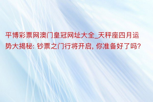 平博彩票网澳门皇冠网址大全_天秤座四月运势大揭秘: 钞票之门行将开启, 你准备好了吗?