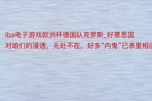 iba电子游戏欧洲杯德国队克罗斯_好意思国对咱们的浸透，无处不在，好多“内鬼”已表里相应