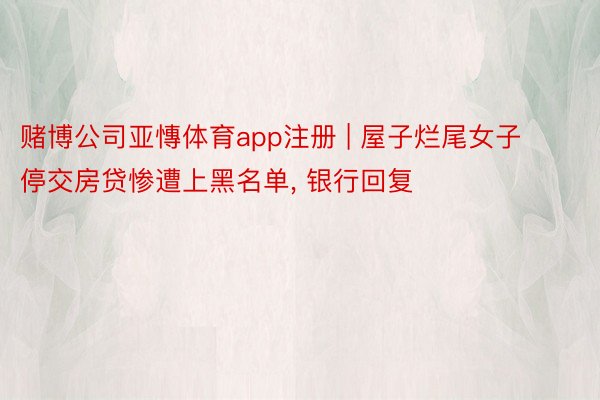 赌博公司亚慱体育app注册 | 屋子烂尾女子停交房贷惨遭上黑名单, 银行回复