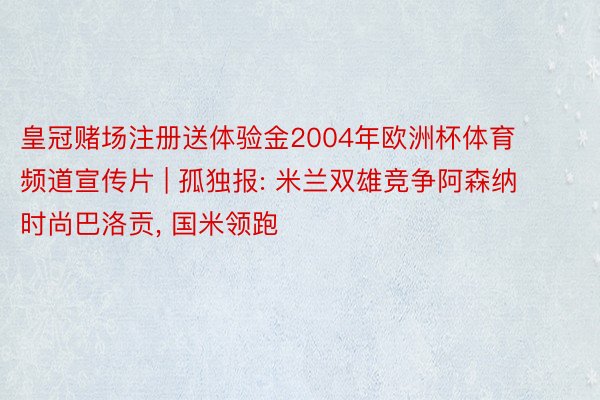 皇冠赌场注册送体验金2004年欧洲杯体育频道宣传片 | 孤独报: 米兰双雄竞争阿森纳时尚巴洛贡, 国米领跑