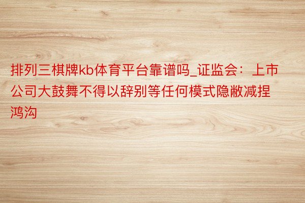排列三棋牌kb体育平台靠谱吗_证监会：上市公司大鼓舞不得以辞别等任何模式隐敝减捏鸿沟