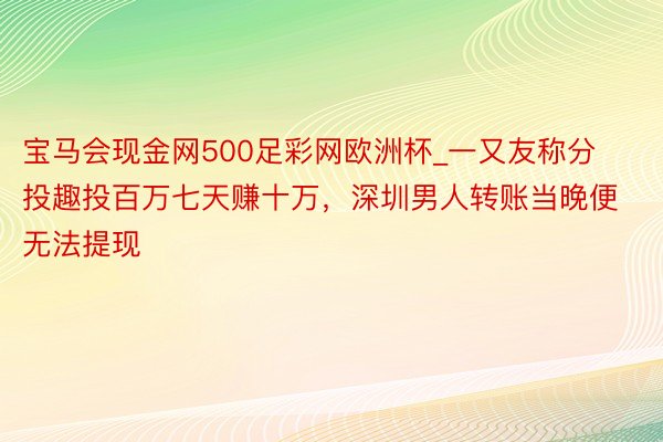 宝马会现金网500足彩网欧洲杯_一又友称分投趣投百万七天赚十万，深圳男人转账当晚便无法提现