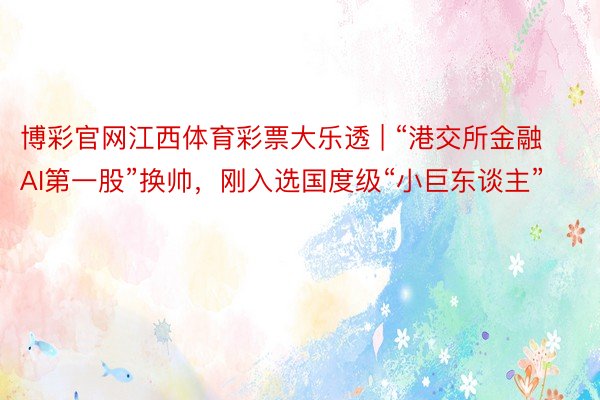 博彩官网江西体育彩票大乐透 | “港交所金融AI第一股”换帅，刚入选国度级“小巨东谈主”