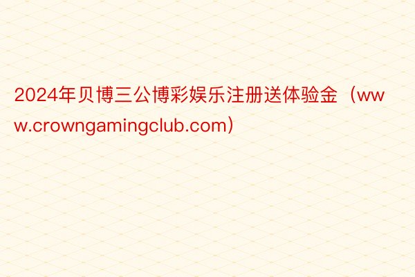 2024年贝博三公博彩娱乐注册送体验金（www.crowngamingclub.com）