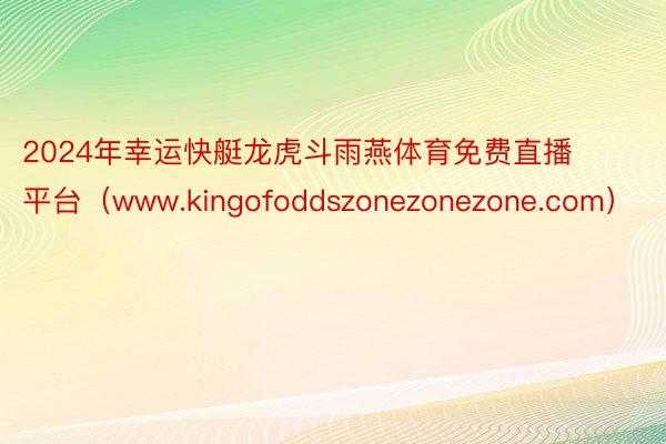 2024年幸运快艇龙虎斗雨燕体育免费直播平台(www.kingofoddszonezonezone.com)