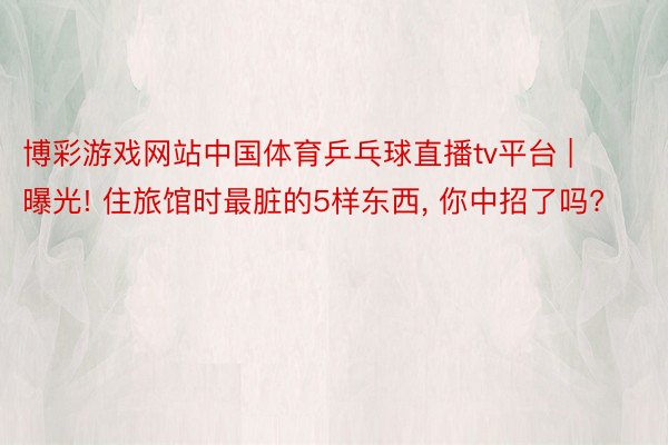 博彩游戏网站中国体育乒乓球直播tv平台 | 曝光! 住旅馆时最脏的5样东西, 你中招了吗?