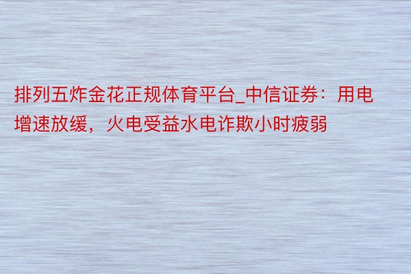 排列五炸金花正规体育平台_中信证券:用电增速放缓,火电受益水电诈欺小时疲弱