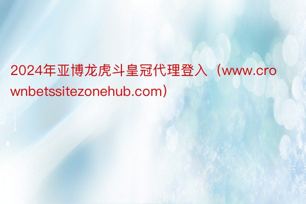 2024年亚博龙虎斗皇冠代理登入（www.crownbetssitezonehub.com）