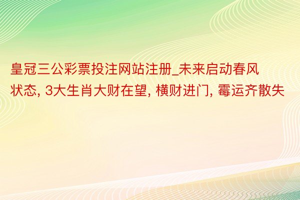 皇冠三公彩票投注网站注册_未来启动春风状态, 3大生肖大财在望, 横财进门, 霉运齐散失