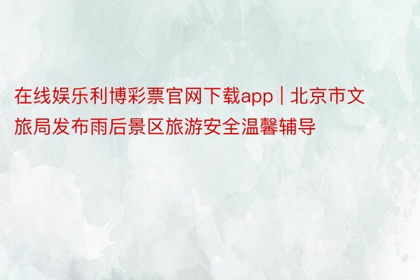 在线娱乐利博彩票官网下载app | 北京市文旅局发布雨后景区旅游安全温馨辅导