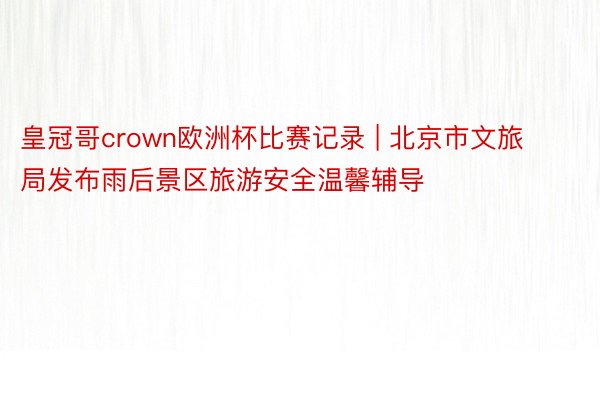 皇冠哥crown欧洲杯比赛记录 | 北京市文旅局发布雨后景区旅游安全温馨辅导