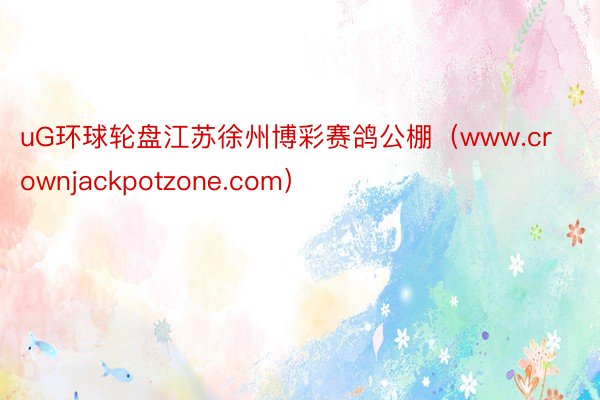 uG环球轮盘江苏徐州博彩赛鸽公棚（www.crownjackpotzone.com）