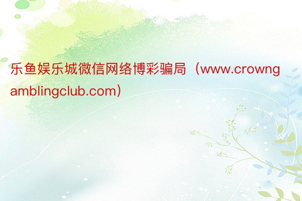 乐鱼娱乐城微信网络博彩骗局（www.crowngamblingclub.com）