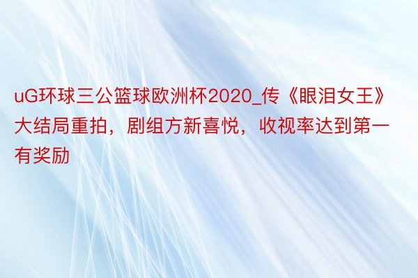 uG环球三公篮球欧洲杯2020_传《眼泪女王》大结局重拍，剧组方新喜悦，收视率达到第一有奖励