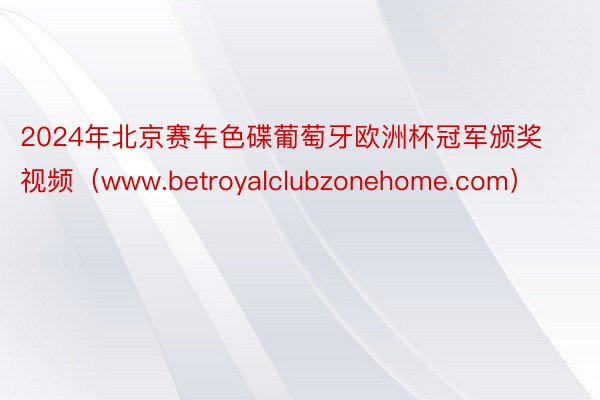 2024年北京赛车色碟葡萄牙欧洲杯冠军颁奖视频（www.betroyalclubzonehome.com）